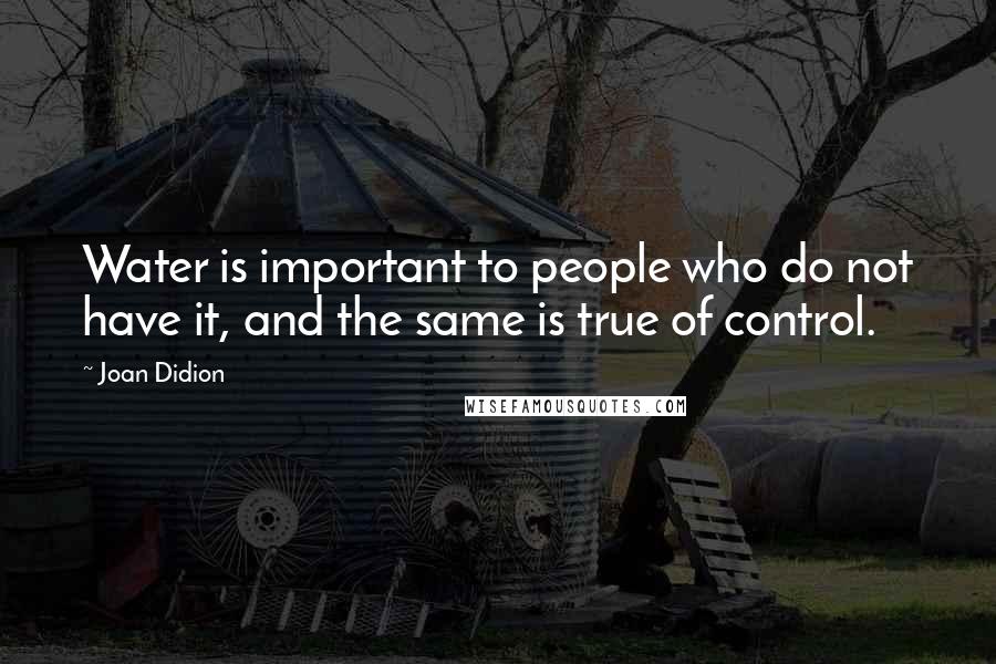 Joan Didion Quotes: Water is important to people who do not have it, and the same is true of control.