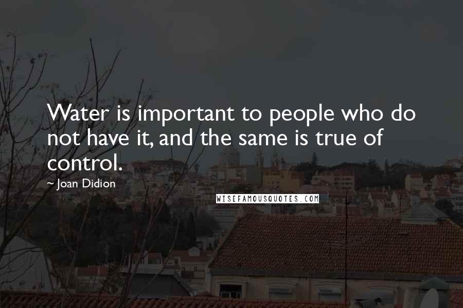 Joan Didion Quotes: Water is important to people who do not have it, and the same is true of control.