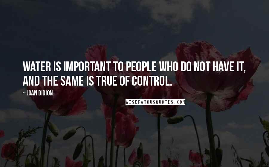 Joan Didion Quotes: Water is important to people who do not have it, and the same is true of control.