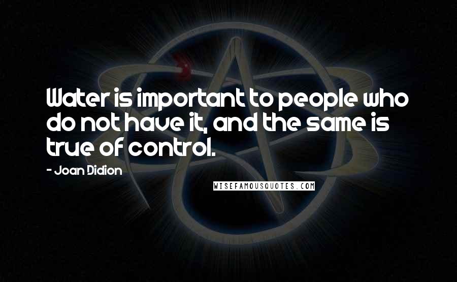 Joan Didion Quotes: Water is important to people who do not have it, and the same is true of control.