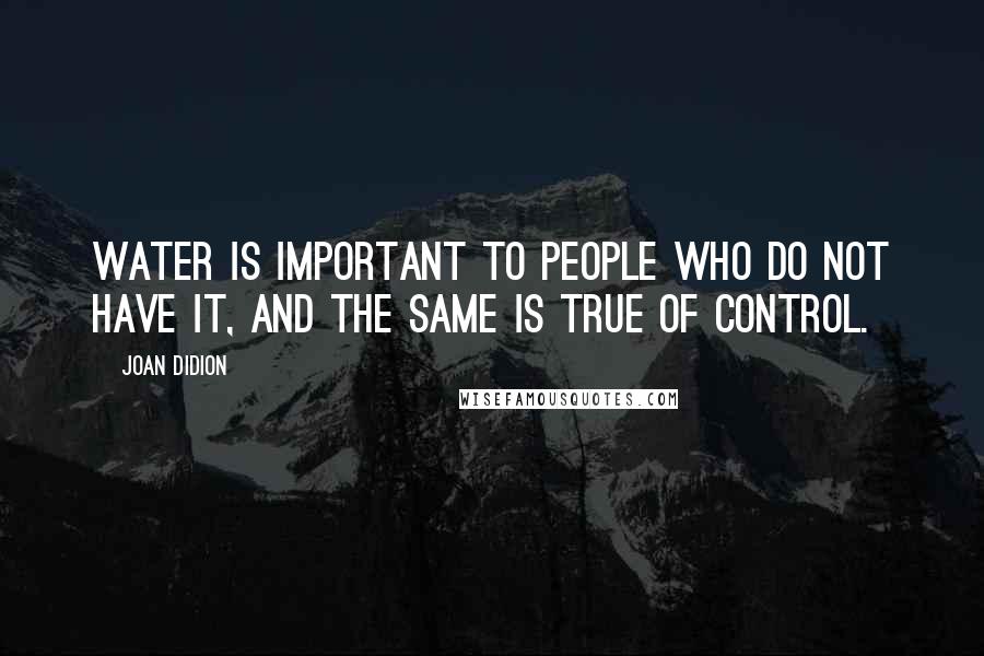 Joan Didion Quotes: Water is important to people who do not have it, and the same is true of control.