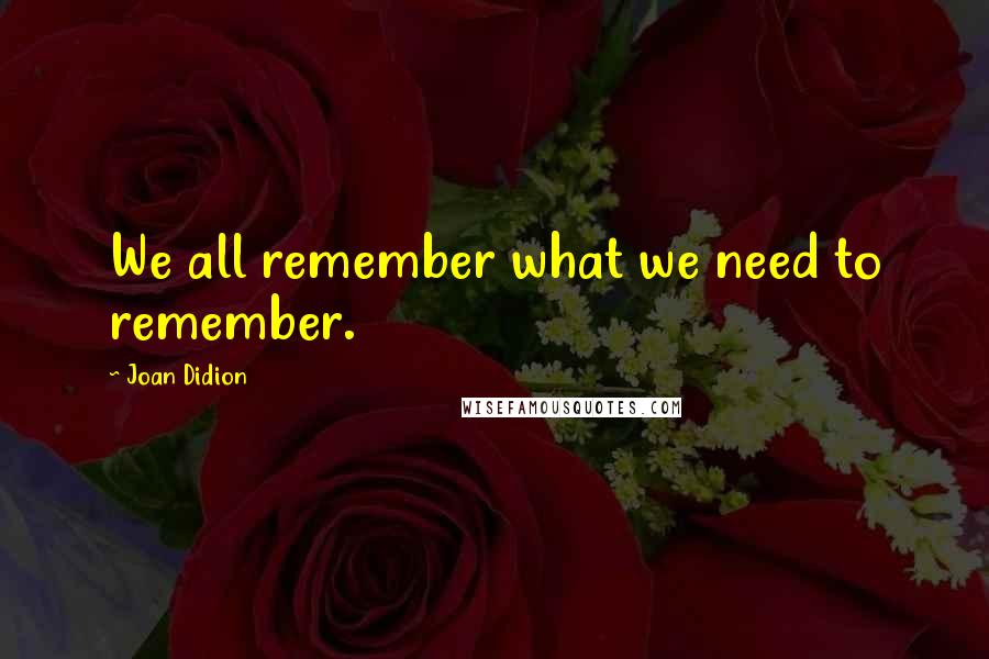 Joan Didion Quotes: We all remember what we need to remember.