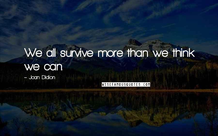Joan Didion Quotes: We all survive more than we think we can.