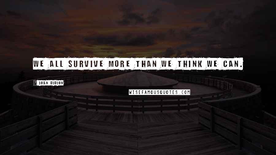 Joan Didion Quotes: We all survive more than we think we can.