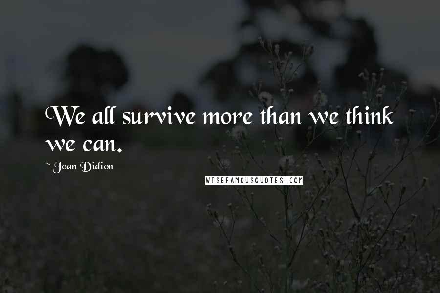 Joan Didion Quotes: We all survive more than we think we can.