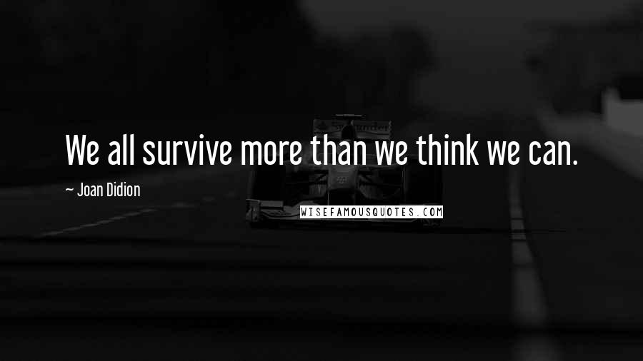 Joan Didion Quotes: We all survive more than we think we can.