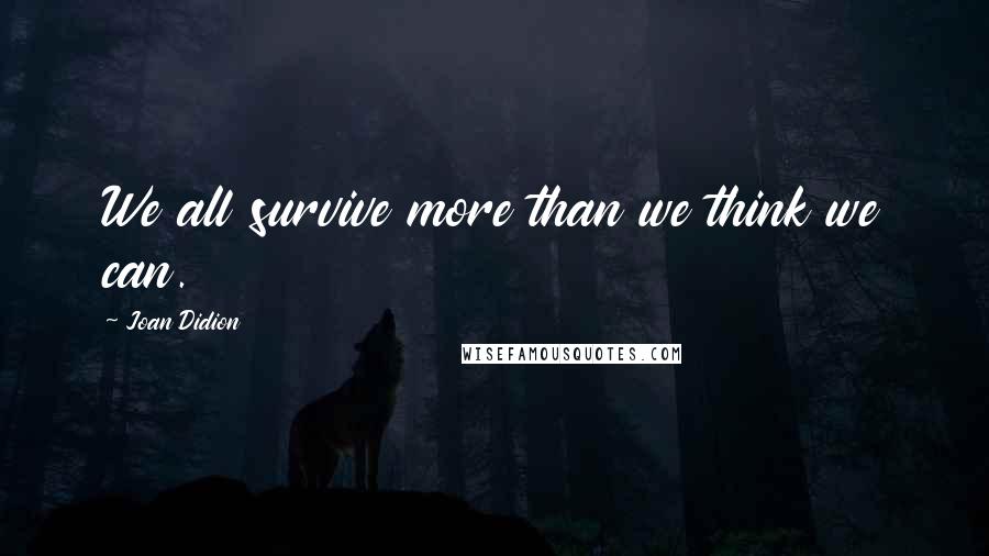 Joan Didion Quotes: We all survive more than we think we can.