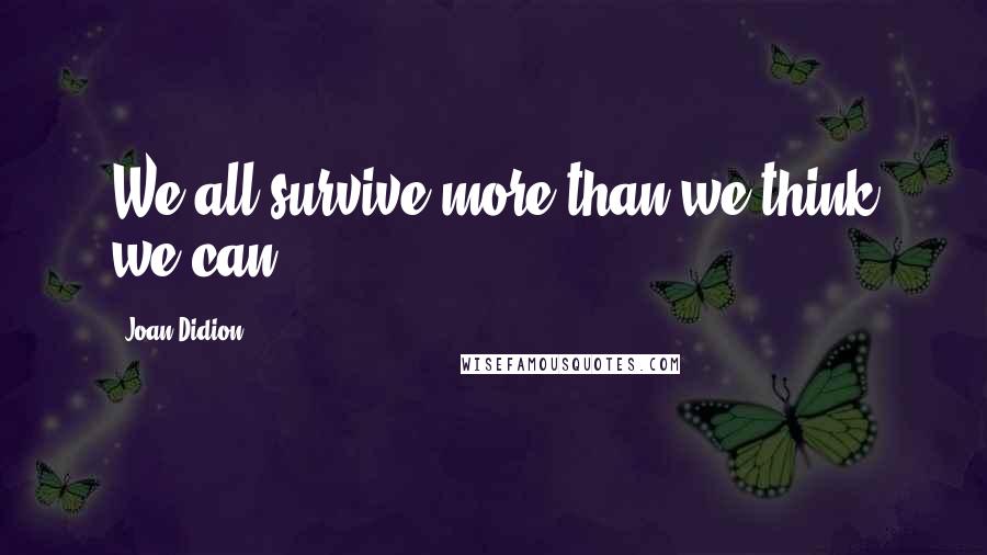 Joan Didion Quotes: We all survive more than we think we can.