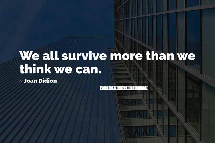 Joan Didion Quotes: We all survive more than we think we can.