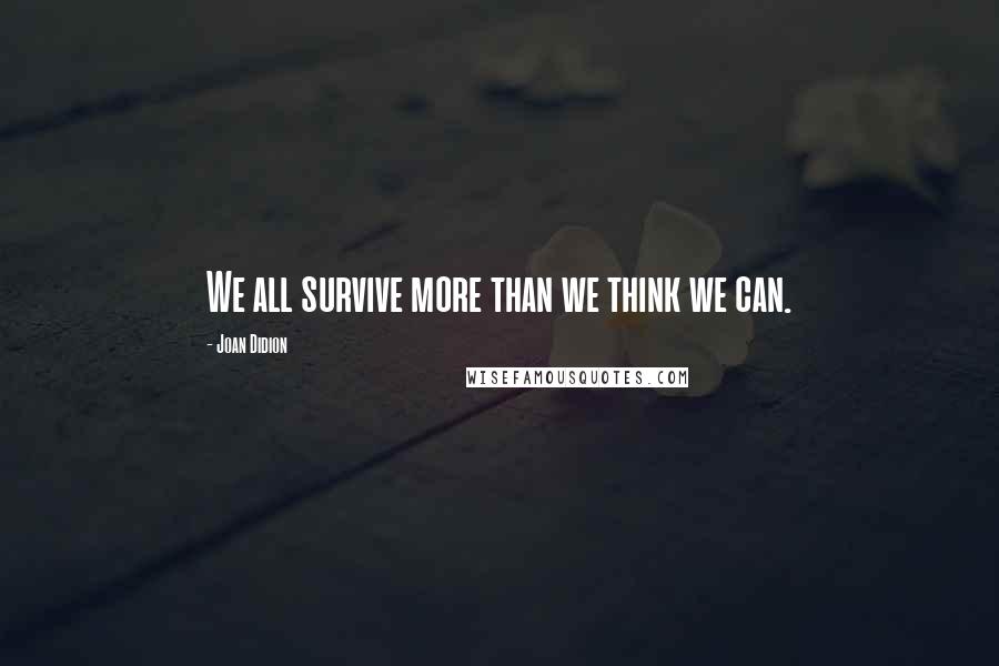 Joan Didion Quotes: We all survive more than we think we can.