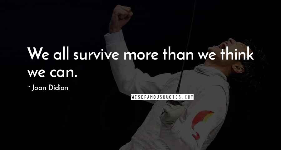 Joan Didion Quotes: We all survive more than we think we can.