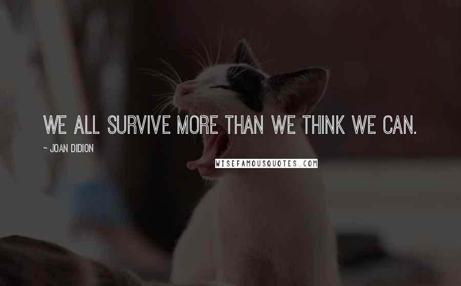 Joan Didion Quotes: We all survive more than we think we can.