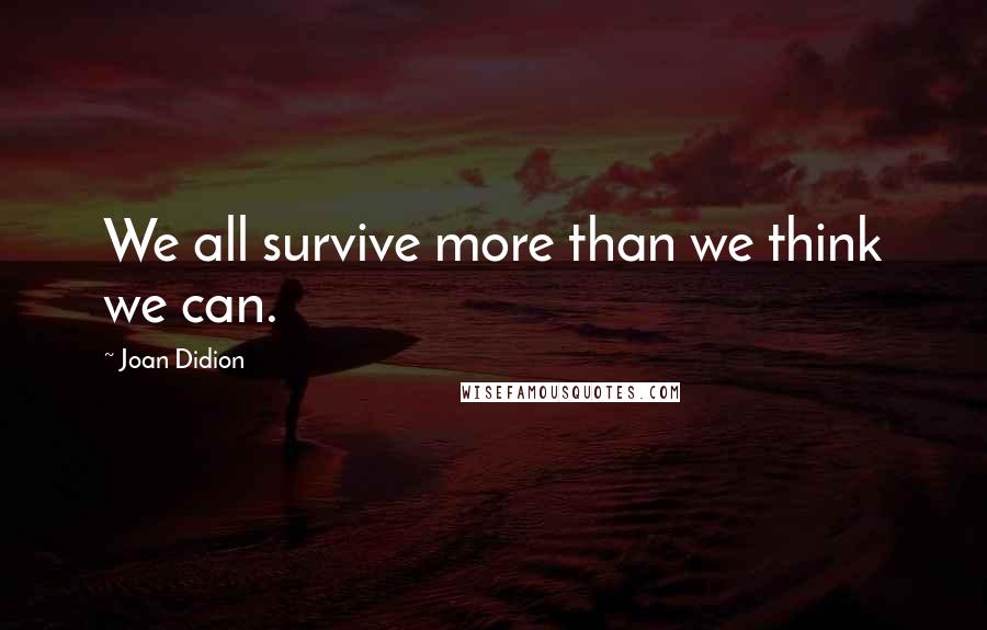 Joan Didion Quotes: We all survive more than we think we can.