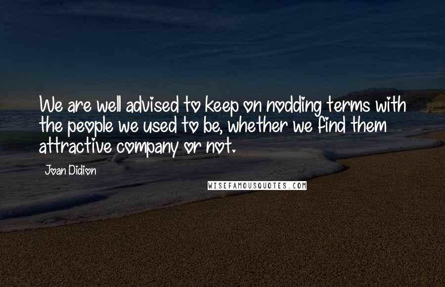 Joan Didion Quotes: We are well advised to keep on nodding terms with the people we used to be, whether we find them attractive company or not.