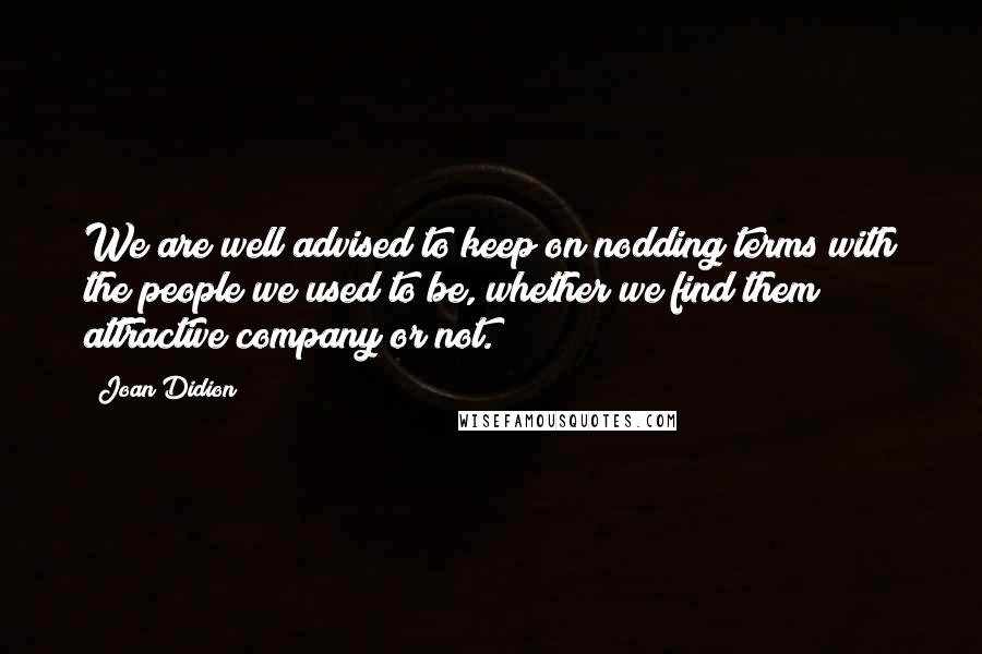 Joan Didion Quotes: We are well advised to keep on nodding terms with the people we used to be, whether we find them attractive company or not.