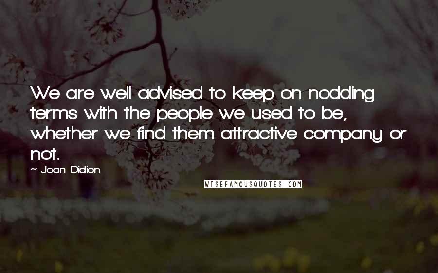 Joan Didion Quotes: We are well advised to keep on nodding terms with the people we used to be, whether we find them attractive company or not.