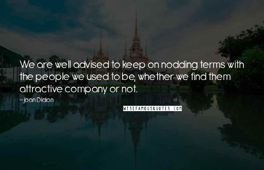 Joan Didion Quotes: We are well advised to keep on nodding terms with the people we used to be, whether we find them attractive company or not.