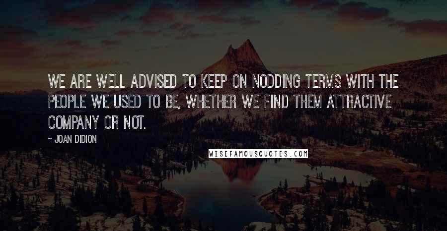 Joan Didion Quotes: We are well advised to keep on nodding terms with the people we used to be, whether we find them attractive company or not.