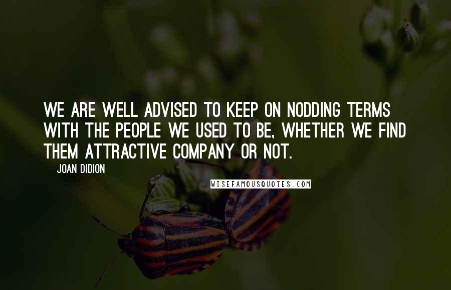 Joan Didion Quotes: We are well advised to keep on nodding terms with the people we used to be, whether we find them attractive company or not.