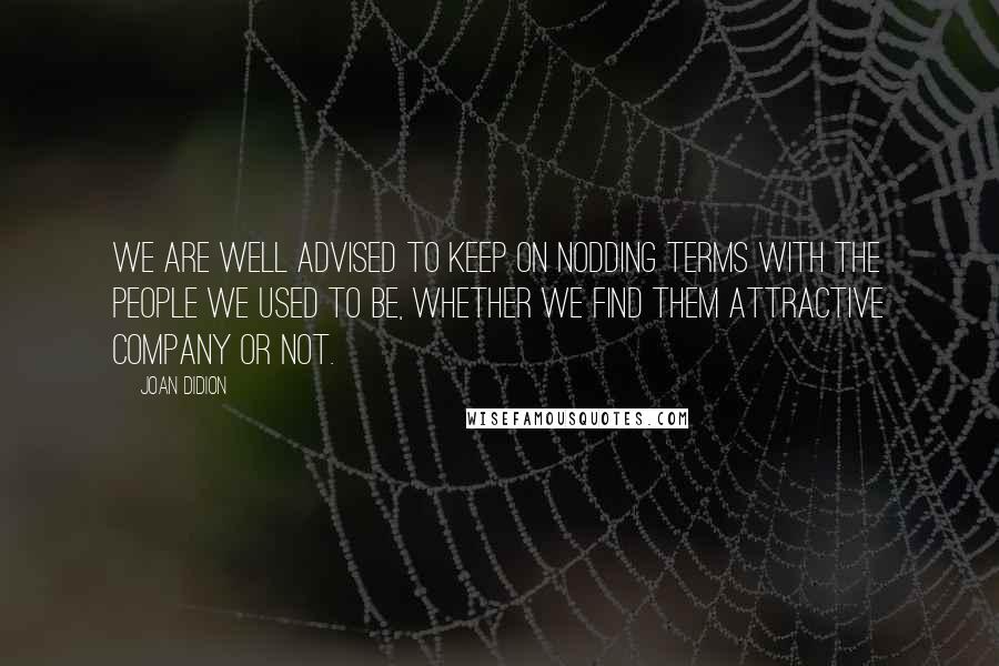 Joan Didion Quotes: We are well advised to keep on nodding terms with the people we used to be, whether we find them attractive company or not.