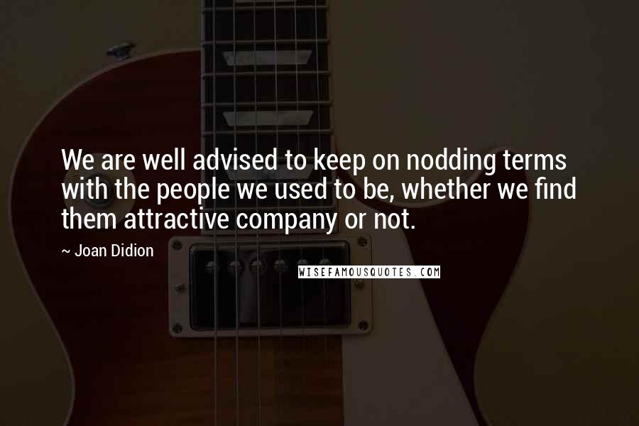 Joan Didion Quotes: We are well advised to keep on nodding terms with the people we used to be, whether we find them attractive company or not.