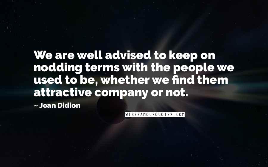 Joan Didion Quotes: We are well advised to keep on nodding terms with the people we used to be, whether we find them attractive company or not.