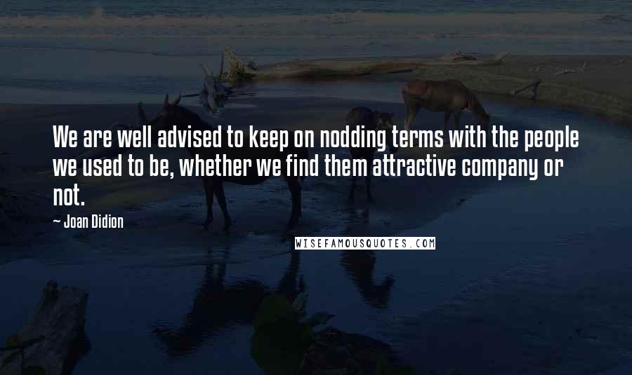 Joan Didion Quotes: We are well advised to keep on nodding terms with the people we used to be, whether we find them attractive company or not.