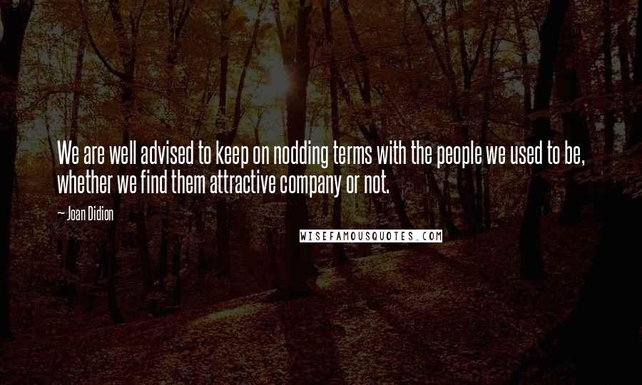 Joan Didion Quotes: We are well advised to keep on nodding terms with the people we used to be, whether we find them attractive company or not.