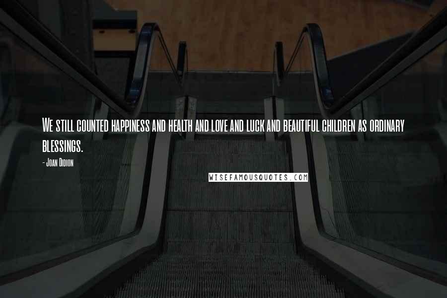 Joan Didion Quotes: We still counted happiness and health and love and luck and beautiful children as ordinary blessings.