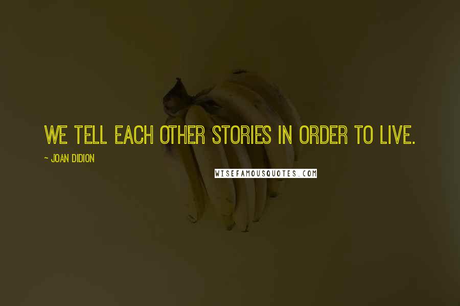 Joan Didion Quotes: We tell each other stories in order to live.