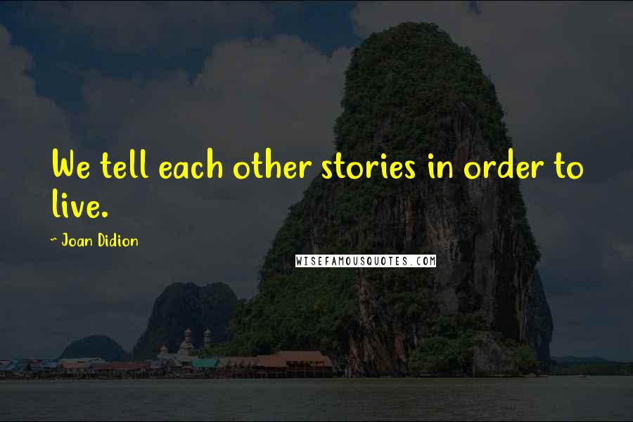 Joan Didion Quotes: We tell each other stories in order to live.