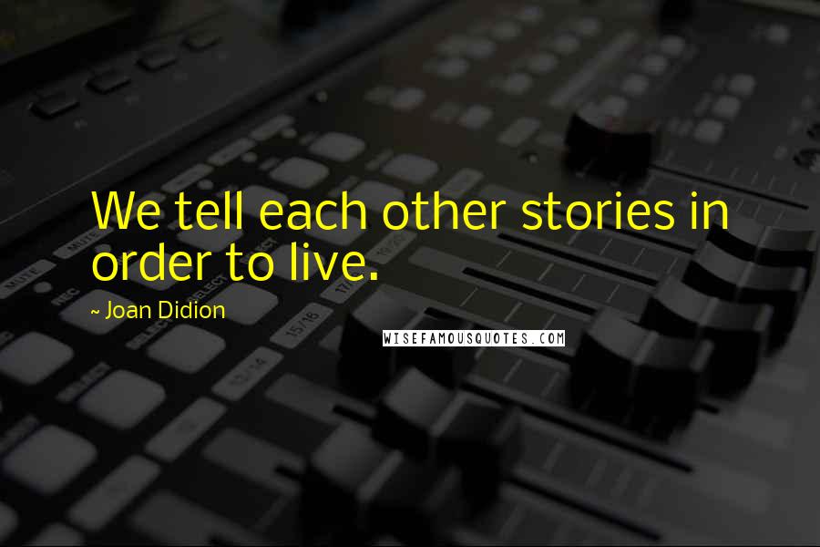 Joan Didion Quotes: We tell each other stories in order to live.