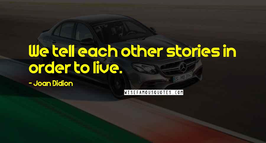 Joan Didion Quotes: We tell each other stories in order to live.
