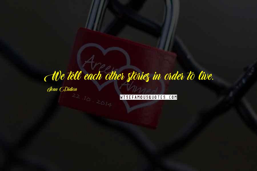 Joan Didion Quotes: We tell each other stories in order to live.
