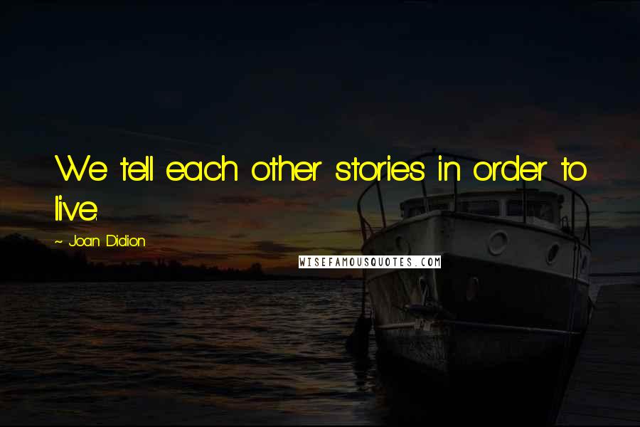 Joan Didion Quotes: We tell each other stories in order to live.