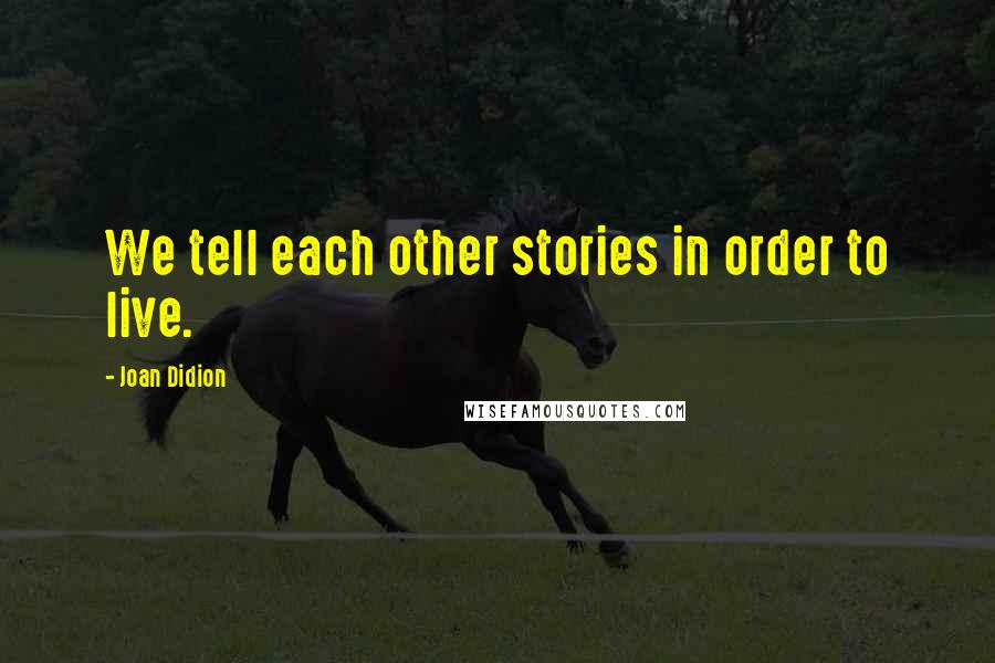 Joan Didion Quotes: We tell each other stories in order to live.