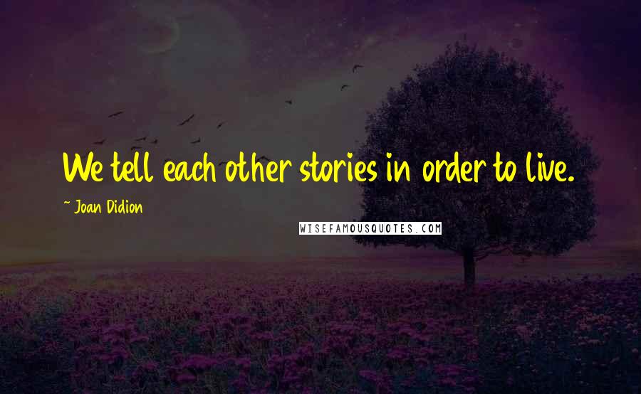 Joan Didion Quotes: We tell each other stories in order to live.
