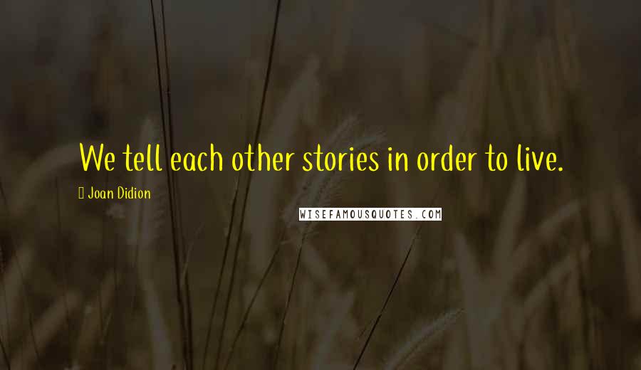 Joan Didion Quotes: We tell each other stories in order to live.