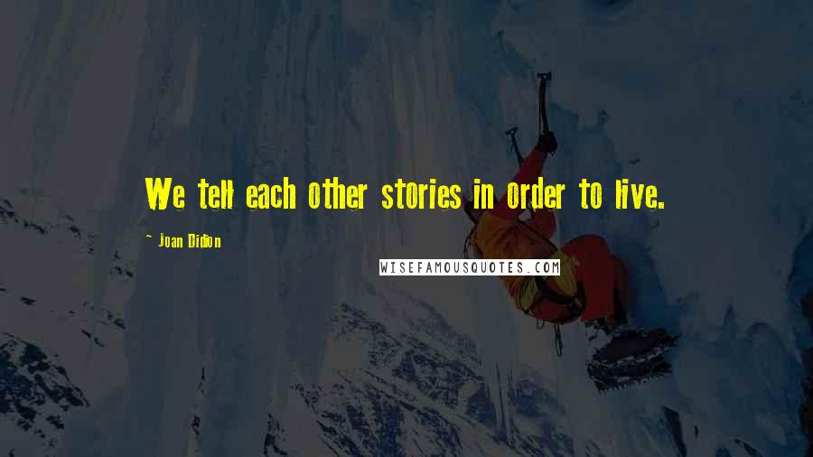 Joan Didion Quotes: We tell each other stories in order to live.