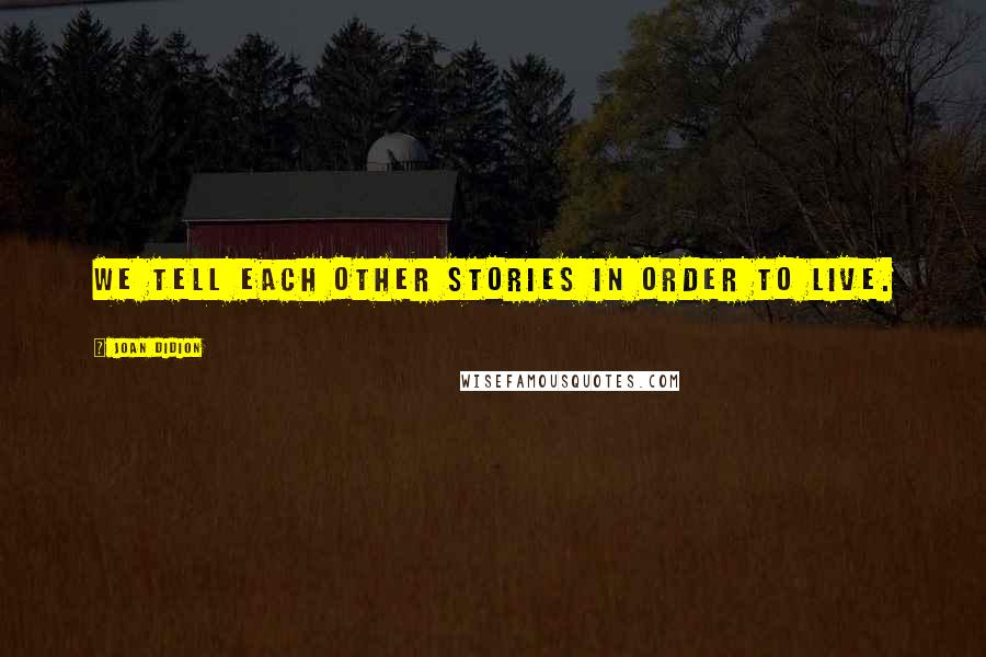 Joan Didion Quotes: We tell each other stories in order to live.