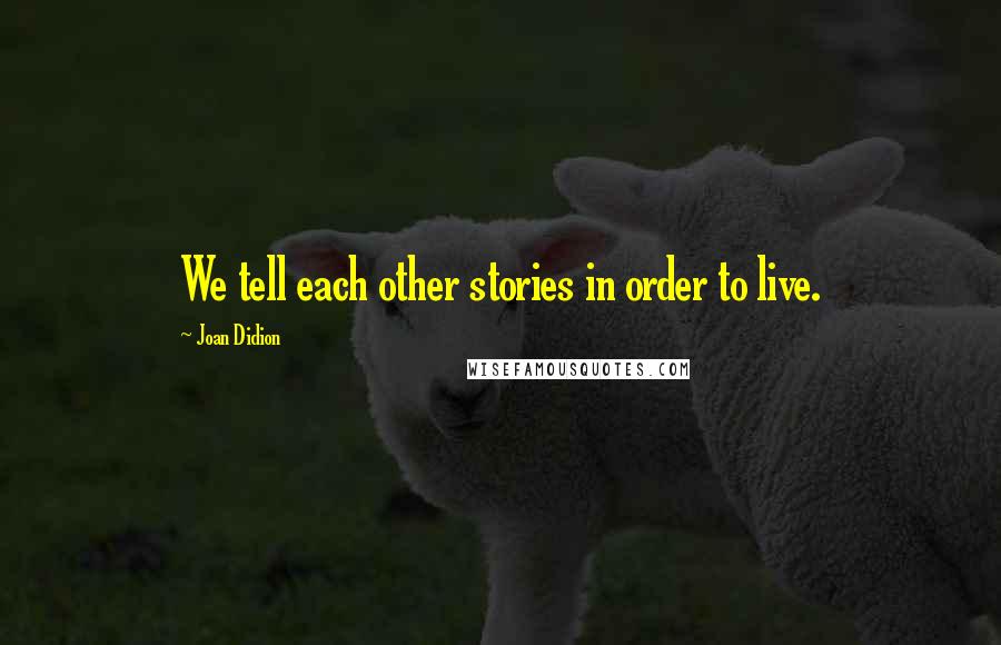 Joan Didion Quotes: We tell each other stories in order to live.