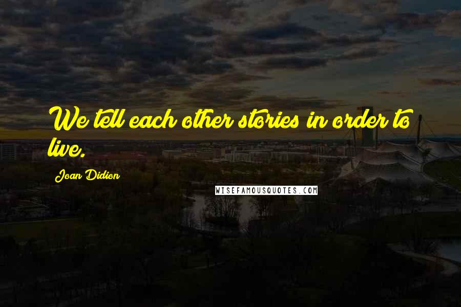 Joan Didion Quotes: We tell each other stories in order to live.
