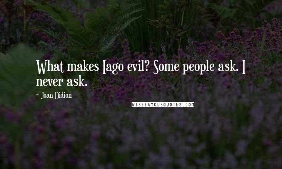 Joan Didion Quotes: What makes Iago evil? Some people ask. I never ask.