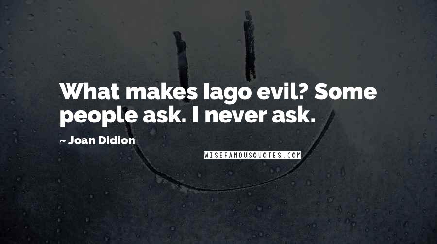 Joan Didion Quotes: What makes Iago evil? Some people ask. I never ask.