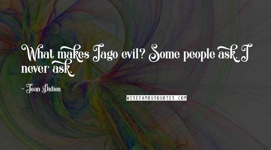 Joan Didion Quotes: What makes Iago evil? Some people ask. I never ask.