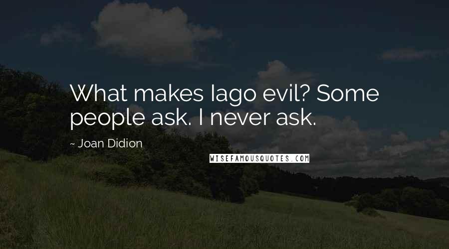 Joan Didion Quotes: What makes Iago evil? Some people ask. I never ask.