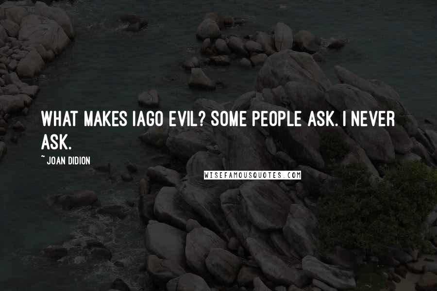 Joan Didion Quotes: What makes Iago evil? Some people ask. I never ask.