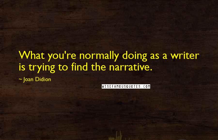 Joan Didion Quotes: What you're normally doing as a writer is trying to find the narrative.