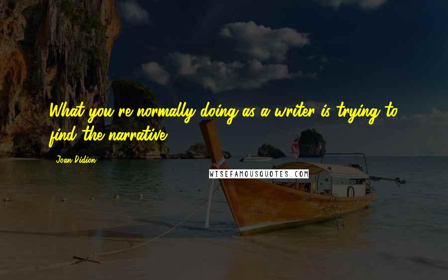 Joan Didion Quotes: What you're normally doing as a writer is trying to find the narrative.