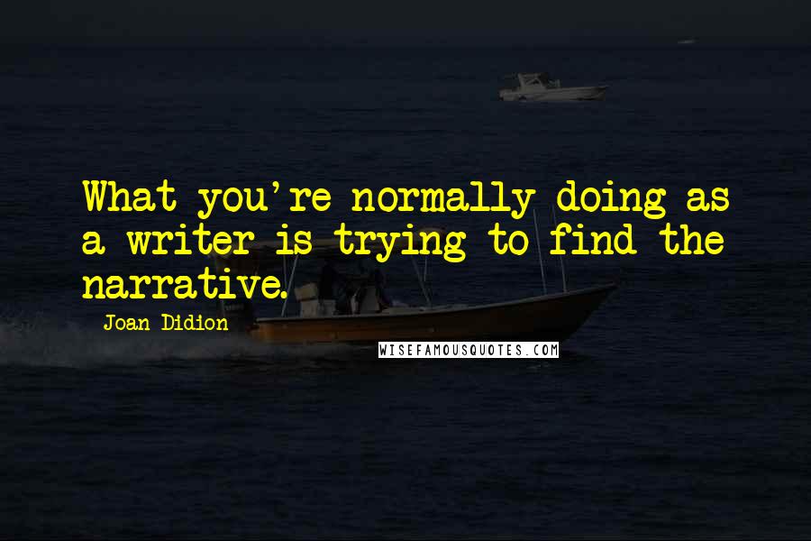 Joan Didion Quotes: What you're normally doing as a writer is trying to find the narrative.